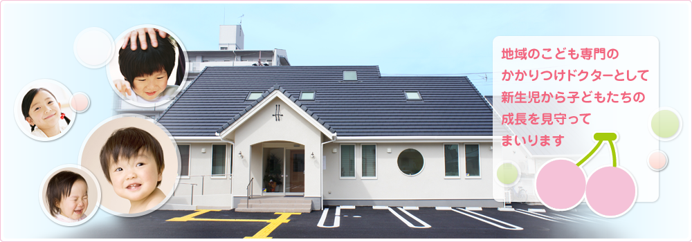 地域のこども専門のかかりつけドクターとして新生児から子どもたちの成長を見守ってまいります